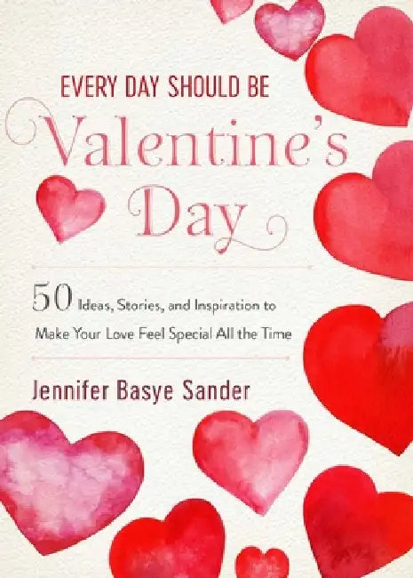 Every Day Should Be Valentine's Day: 50 Inspiring Ideas and Heartwarming Stories to Make Your Love Feel Special All the Time by Jennifer Basye Sander