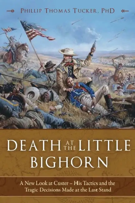 Death at the Little Bighorn: A New Look at Custer, His Tactics, and the Tragic Decisions Made at the Last Stand by Phillip Thomas Tucker