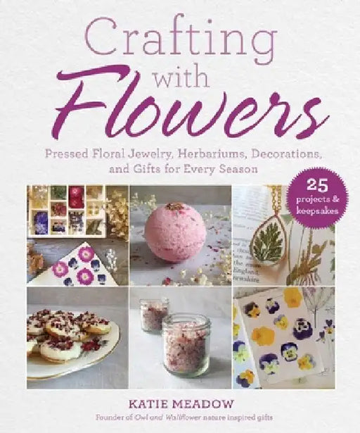 Crafting with Flowers: Pressed Flower Decorations, Herbariums, and Gifts for Every Season by Katie Meadow