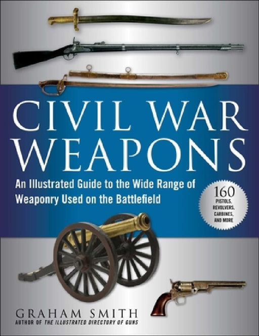 Civil War Weapons: An Illustrated Guide to the Wide Range of Weaponry Used on the Battlefield by Graham Smith