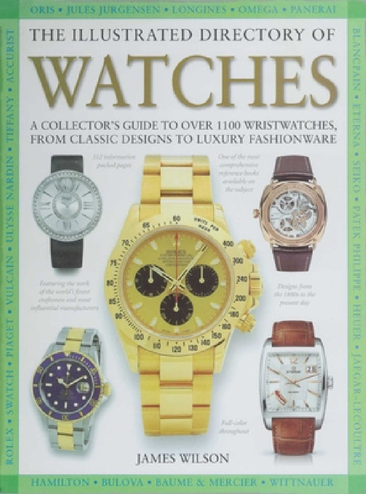 The Illustrated Directory of Watches: A Collector's Guide to Over 1100 Wristwatches, from Classic Designs to Luxury Fashionware by James Wilson