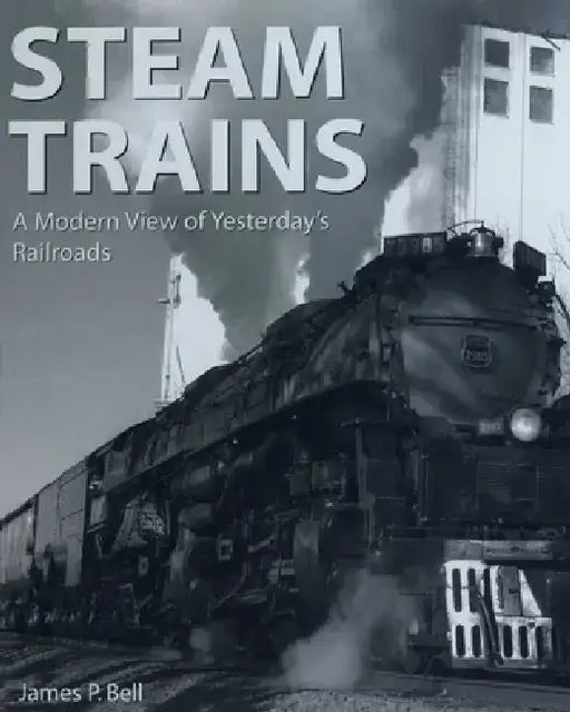 Steam Trains: A Modern View of Yesterday's Railroads by James P. Bell