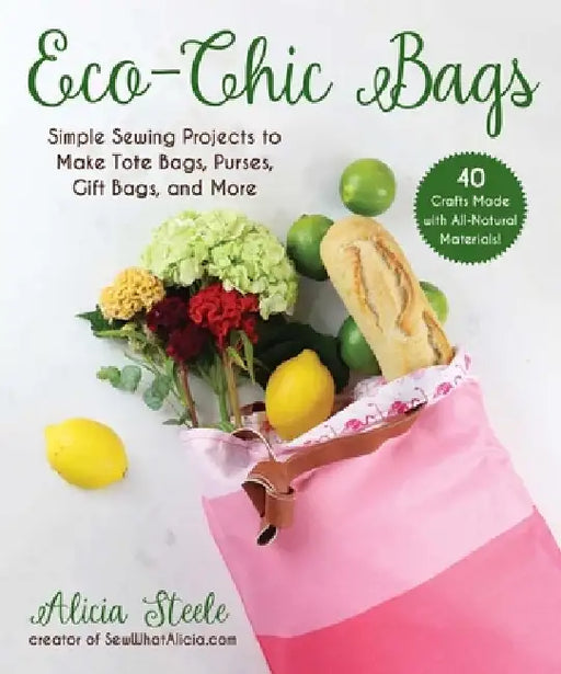 Eco-Chic Bags: Simple Sewing Projects to Make Tote Bags, Purses, Gift Bags, and More by Alicia Steele