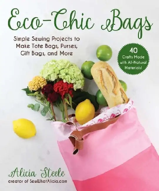 Eco-Chic Bags: Simple Sewing Projects to Make Tote Bags, Purses, Gift Bags, and More by Alicia Steele