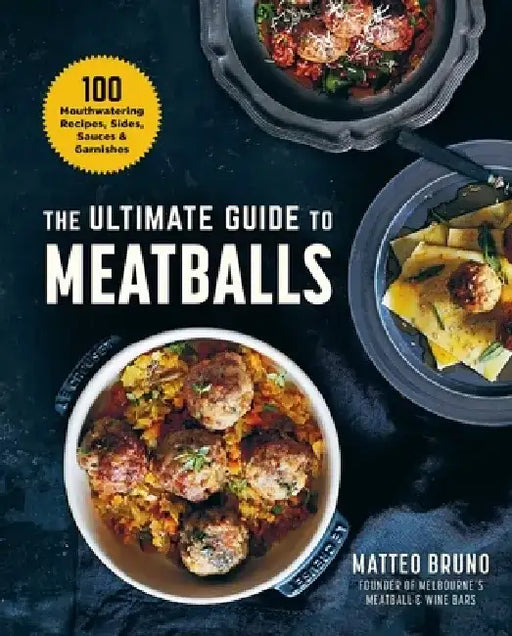 The Ultimate Guide to Meatballs: 120 Mouthwatering Recipes, Plus Sides, Sauces & Garnishes by Matteo Bruno