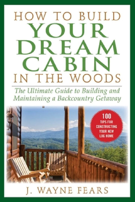How to Build Your Dream Cabin in the Woods: The Ultimate Guide to Building and Maintaining a Backcountry Getaway by J. Wayne Fears
