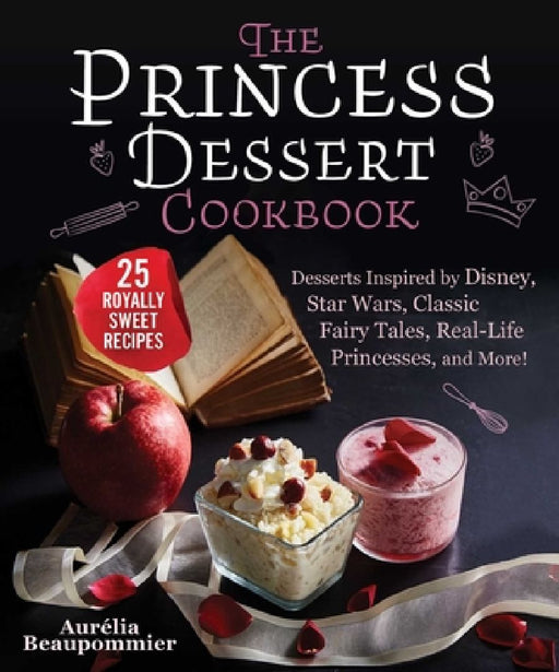 The Princess Dessert Cookbook: Desserts Inspired by Disney, Star Wars, Classic Fairy Tales, Real-Life Princesses, and More! by Aurélia Beaupommier