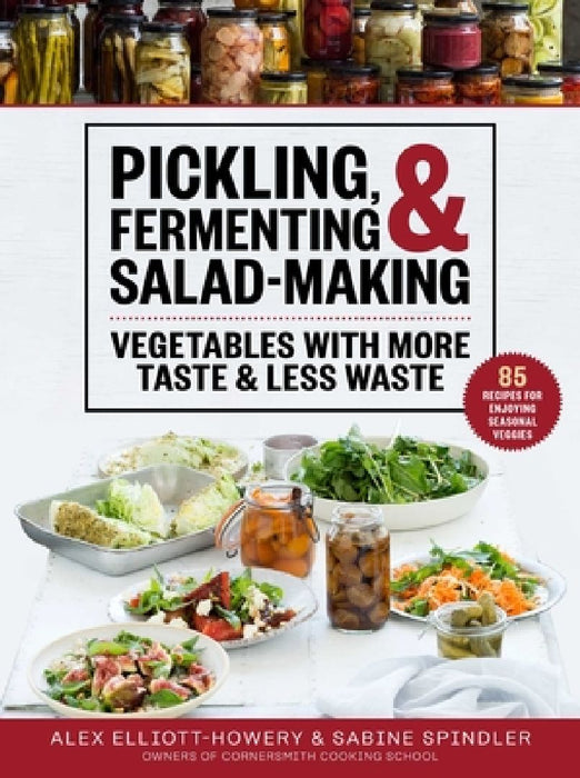 Pickling, Fermenting & Salad-Making: Vegetables with More Taste & Less Waste by Alex Elliott-Howery