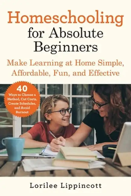 Homeschooling for Absolute Beginners: Make Learning at Home Simple, Affordable, Fun, and Effective by Lorilee Lippincott