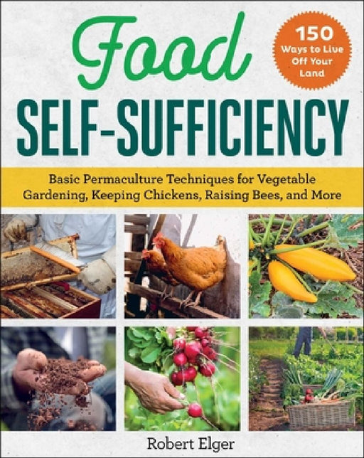 Food Self-Sufficiency: Basic Permaculture Techniques for Vegetable Gardening, Keeping Chickens, Raising Bees, and More by Robert Elger