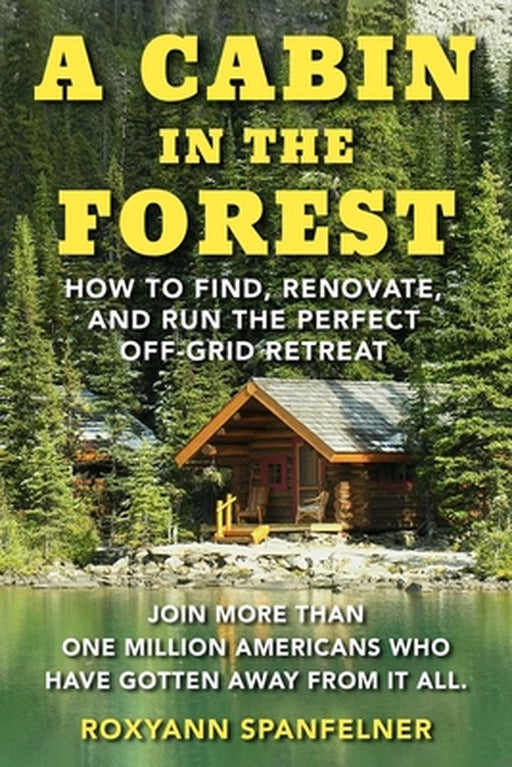 A Cabin in the Forest: How to Find Renovate and Run the Perfect Off-Grid Retreat by Roxyanne Spanfelner
