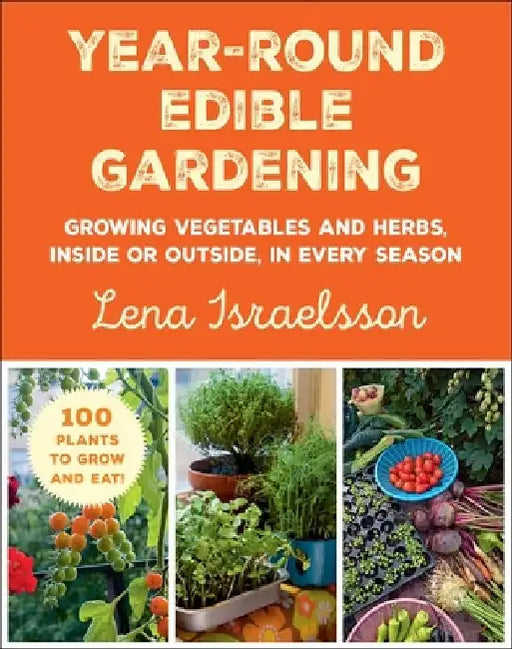 Year-Round Edible Gardening: Growing Vegetables and Herbs, Inside or Outside, in Every Season by Lena Israelsson