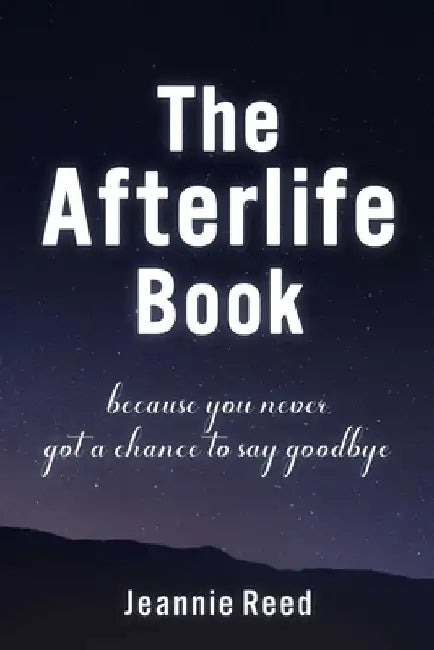 The Afterlife Book: Because You Never Got a Chance to Say Goodbye by Jeannie Reed