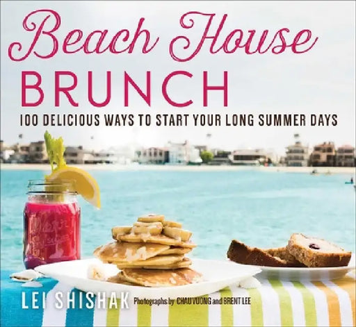 Beach House Brunch: 100 Delicious Ways to Start Your Long Summer Days by Lei Shishak