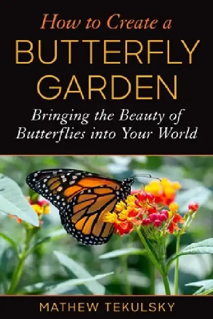 How to Create a Butterfly Garden: Bringing the Beauty of Butterflies Into Your World by Mathew Tekulsky