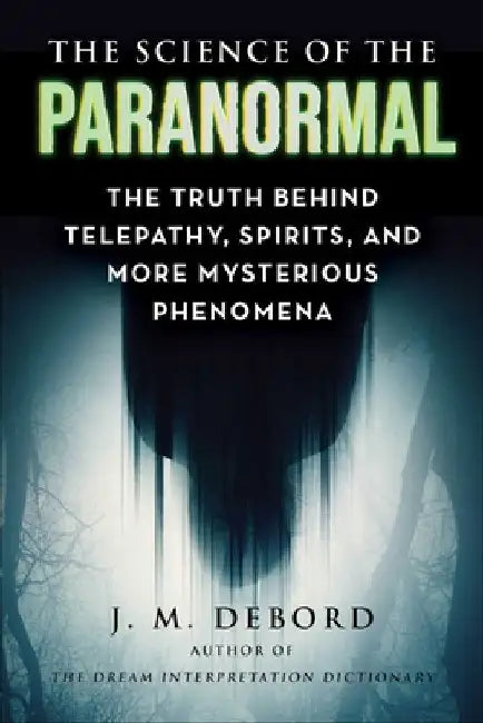The Science of the Paranormal: The Truth Behind Telepathy, Esp, Reincarnation, and More Mysterious Phenomena by Debord, J. M.