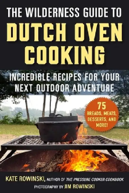 The Wilderness Guide to Dutch Oven Cooking: Incredible Recipes for Your Next Outdoor Adventure by Kate Rowinski