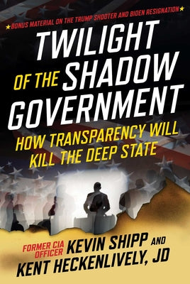 Twilight of the Shadow Government: How Transparency Will Kill the Deep State by Kevin Shipp