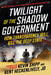 Twilight of the Shadow Government: How Transparency Will Kill the Deep State by Kevin Shipp