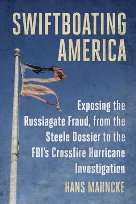 Swiftboating America: Exposing the Russiagate Fraud, from the Steele Dossier to the Fbi's Crossfire Hurricane Investigation by Hans Mahncke