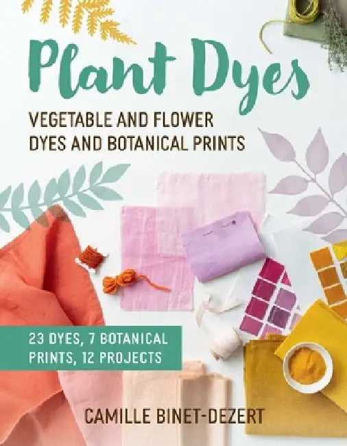 Plant Dyes: Make Your Own Natural Fabric and Yarn Dyes by Camille Binet-Dezert