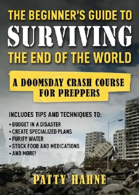 The Beginner's Guide to Surviving the End of the World: A Doomsday Crash Course for Preppers (Includes Tips and Techniques to Budget in a Disaster, Cr by Patty Hahne