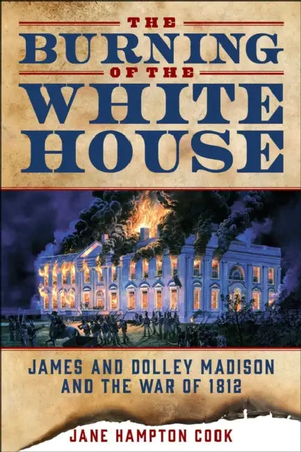 The Burning of the White House: James and Dolley Madison and the War of 1812 by Jane Hampton Cook