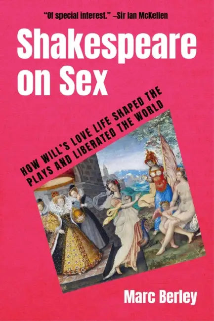 Shakespeare on Sex: How Will's Love Life Shaped the Plays and Liberated the World by Marc Berley