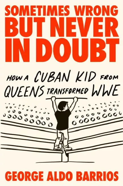 Sometimes Wrong But Never in Doubt: How a Cuban Kid from Queens Transformed Wwe by George Aldo Barrios