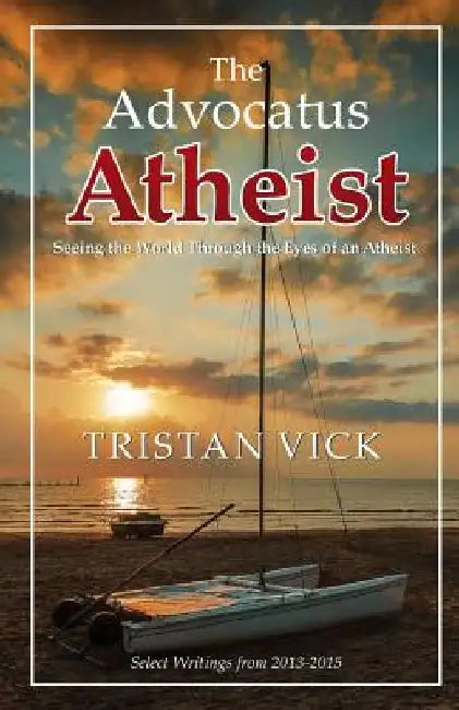 The Advocatus Atheist: Seeing the World through the Eyes of an Atheist by Tristan Vick