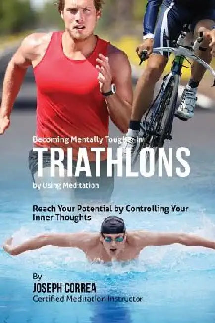 Becoming Mentally Tougher In Triathlons by Using Meditation: Reach Your Potential by Controlling Your Inner Thoughts by Correa (Certified Meditation Instructor)