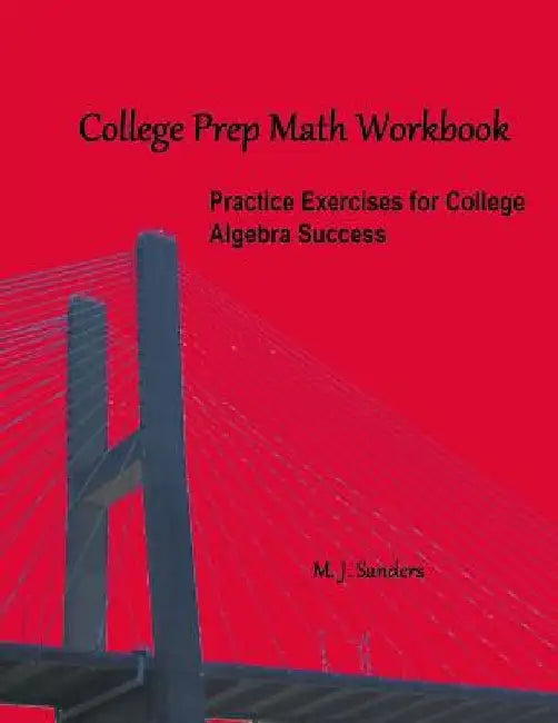 College Prep Math Workbook: Practice Exercises for College Algebra Success by M. J. Sanders