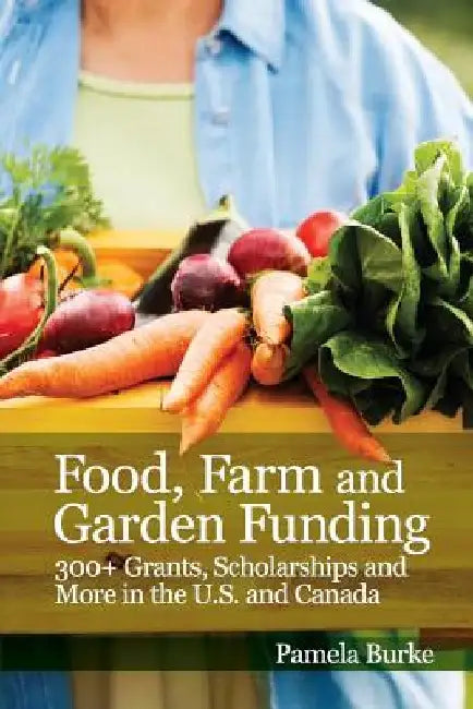 Food, Farm and Garden Funding: 300+ Grants, Scholarships and More in U.S. and Canada! by Pamela Burke