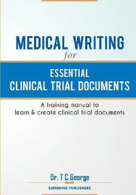Medical Writing for Essential Clinical Trial Documents: A training manual to learn & create clinical trial documents by T. C. George
