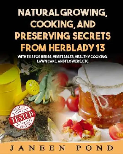 Natural Growing, Cooking, and Preserving Secrets from Herblady13: With Tips for Herbs, Vegetables, Healthy Cooking, Lawn Care, Flowers, etc. by Janeen Pond