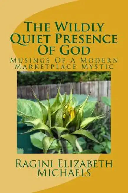 The Wildly Quiet Presence Of God: Musings Of A Modern Marketplace Mystic by Ragini Elizabeth Michaels