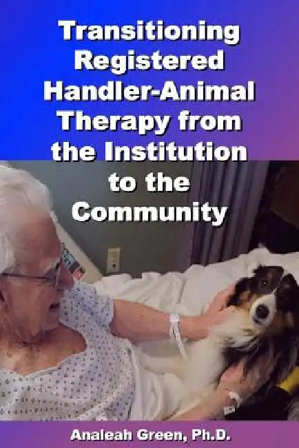 Transitioning Registered Handler-Animal Therapy: : From the Institution to the Community by Analeah Green Ph. D.