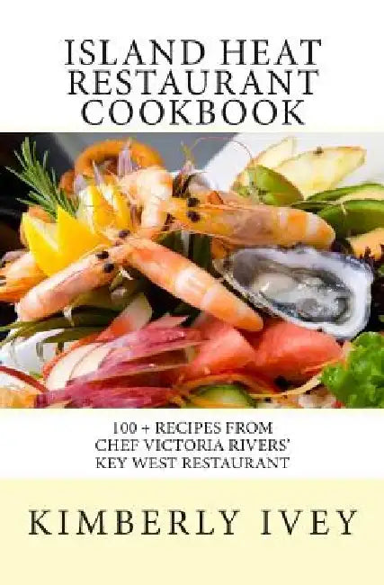 Island Heat Restaurant Cookbook: 100 + Recipes from Chef Victoria Rivers' Key West Restaurant by Kimberly Ivey
