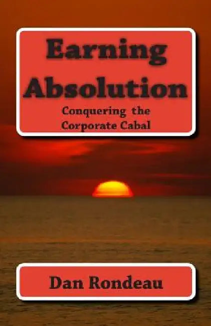 Earning Absolution: Conquering the Corporate Cabal by Dan J. Rondeau