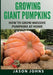 Growing Giant Pumpkins - How To Grow Massive Pumpkins At Home: Secrets For Championship Winning Giant Pumpkins by Jason Johns