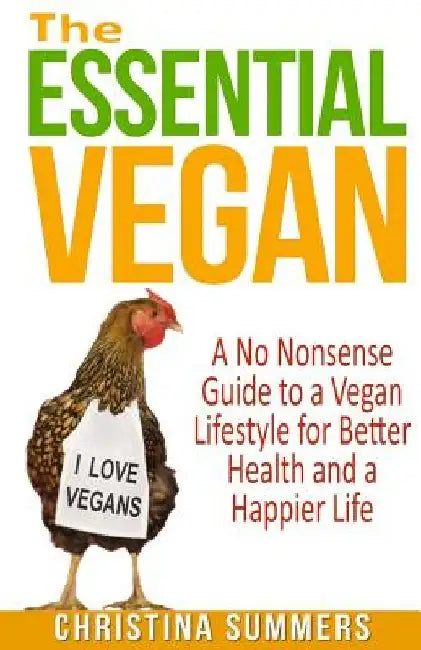 The Essential Vegan: A No-Nonsense Guide to a Vegan Lifestyle for Better Health and Happiness by Christina Summers