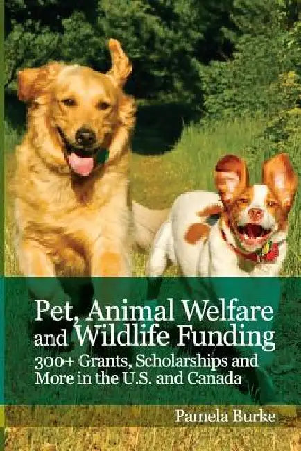 Pet, Animal Welfare and Wildlife Funding: 300+ Grants, Scholarships and More in the U.S. and Canada by Pamela Burke