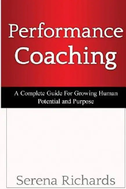 Performance Coaching: A Complete Guide For Growing Human Potential and Purpose: : Advanced Coaching Techniques And Tools For Developing Peop by Serena Richards