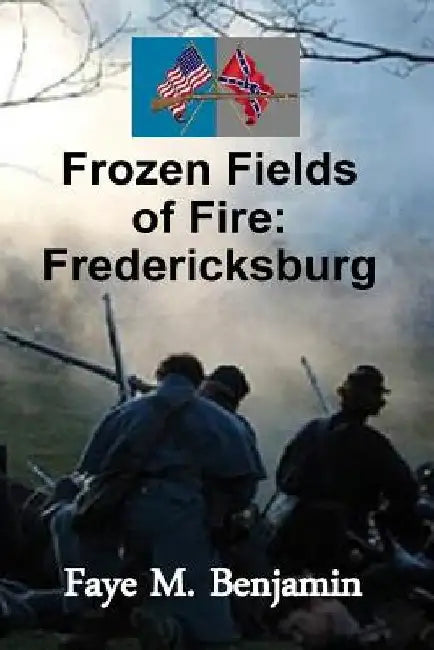 Frozen Fields of Fire: Fredericksburg by Faye M. Benjamin