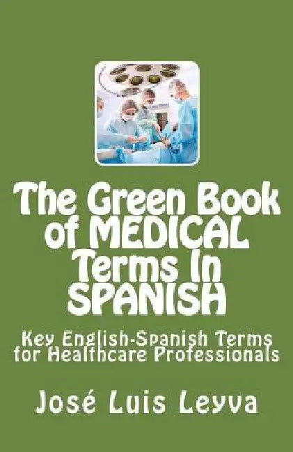 The Green Book of Medical Terms In Spanish: Key English-Spanish Terms for Healthcare Professionals by Jose Luis Leyva