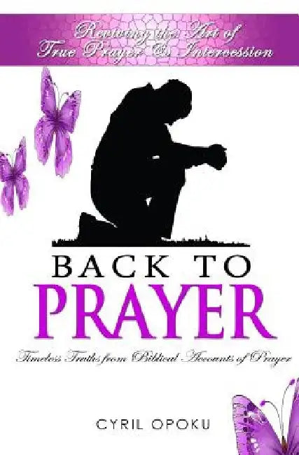 Back To Prayer: Reviving the Art of True Prayer & Intercession by Cyril Opoku