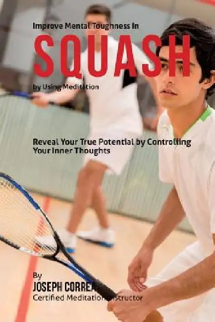 Improve Mental Toughness in Squash by Using Meditation: Reveal Your True Potential by Controlling Your Inner Thoughts by Correa (Certified Meditation Instructor)