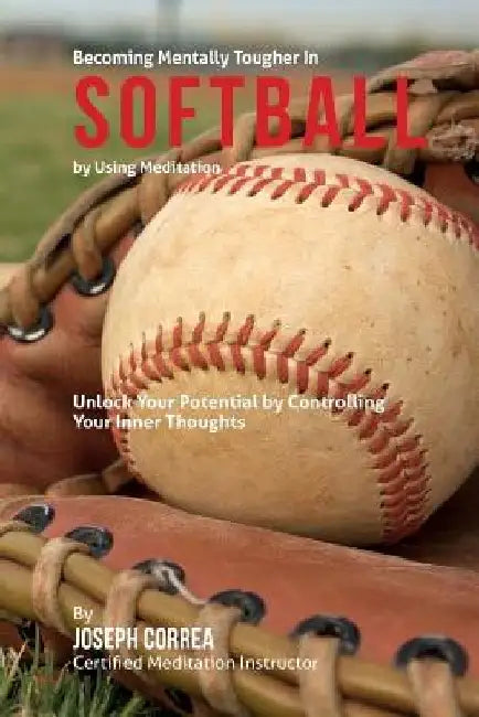 Become Mentally Tougher In Softball by Using Meditation: Unlock Your Potential by Controlling Your Inner Thoughts by Correa (Certified Meditation Instructor)