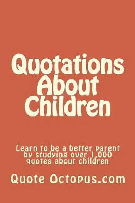 Quotations About Children: Learn to be a better parent by studying over 1,000 quotes about children by Quote Octopus Com