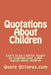 Quotations About Children: Learn to be a better parent by studying over 1,000 quotes about children by Quote Octopus Com